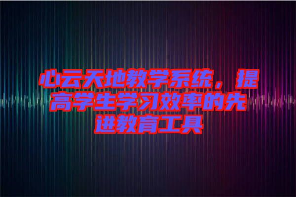心云天地教學(xué)系統(tǒng)，提高學(xué)生學(xué)習(xí)效率的先進教育工具