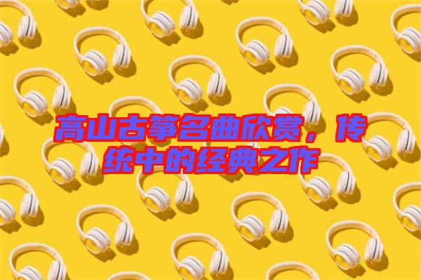 高山古箏名曲欣賞，傳統(tǒng)中的經(jīng)典之作