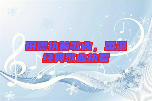 田震執(zhí)著歌曲，重溫經(jīng)典歌曲執(zhí)著