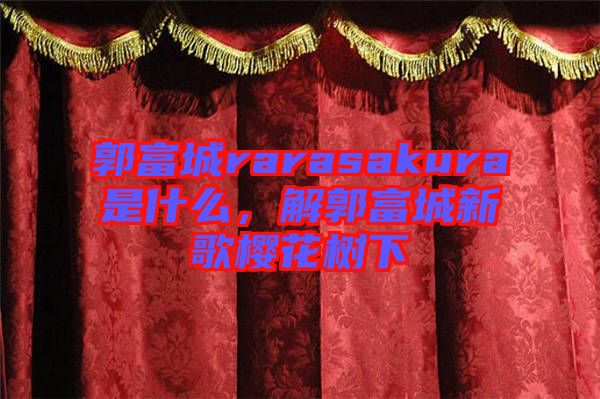 郭富城rarasakura是什么，解郭富城新歌櫻花樹下