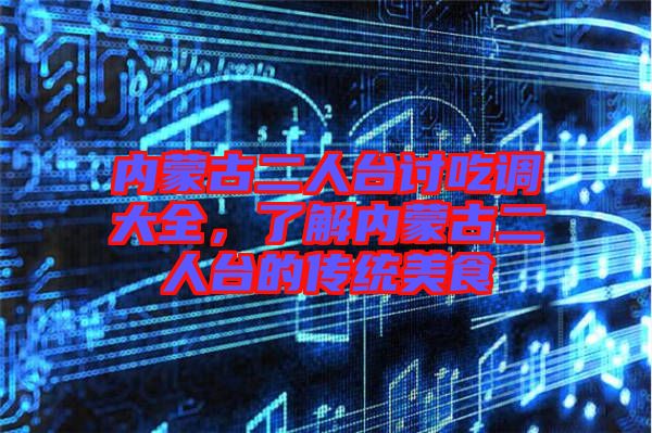 內(nèi)蒙古二人臺討吃調(diào)大全，了解內(nèi)蒙古二人臺的傳統(tǒng)美食