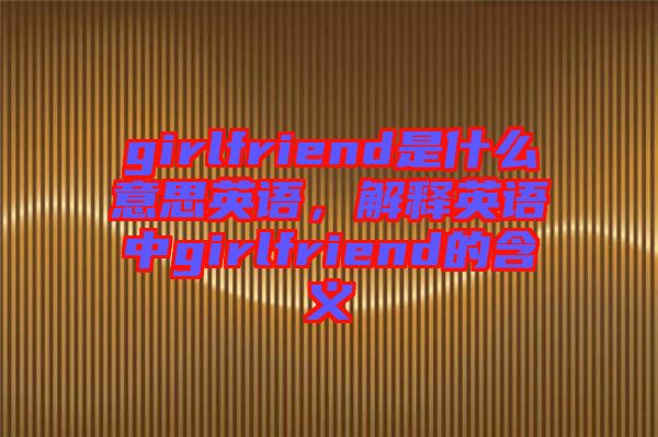 girlfriend是什么意思英語，解釋英語中g(shù)irlfriend的含義
