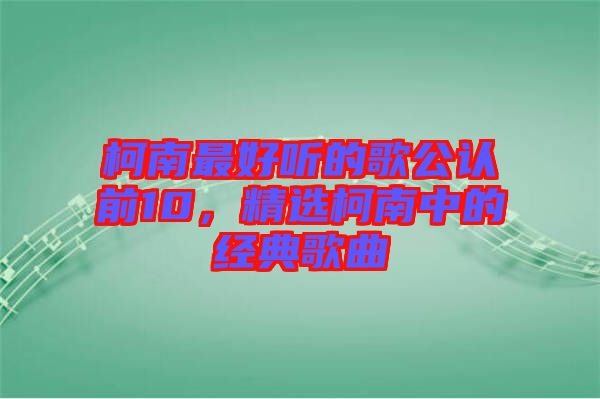 柯南最好聽的歌公認(rèn)前10，精選柯南中的經(jīng)典歌曲