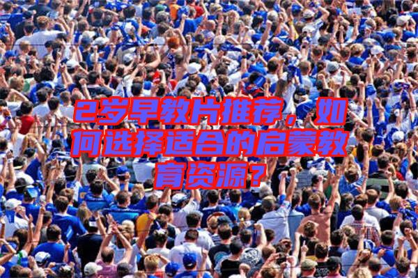 2歲早教片推薦，如何選擇適合的啟蒙教育資源？