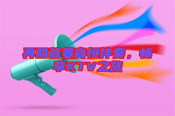 再回首姜育恒伴奏，暢享KTV之旅