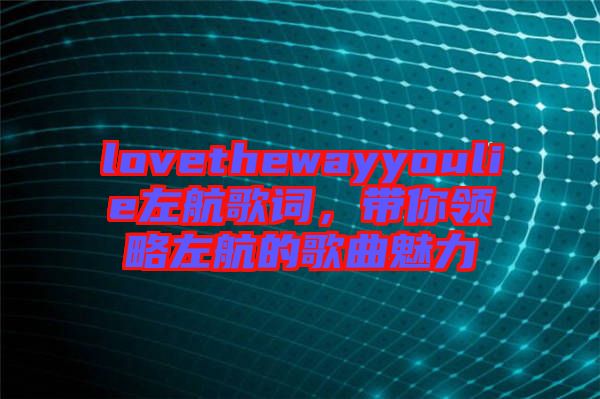 lovethewayyoulie左航歌詞，帶你領略左航的歌曲魅力