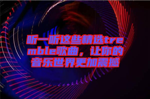 聽(tīng)一聽(tīng)這些精選tremble歌曲，讓你的音樂(lè)世界更加震撼