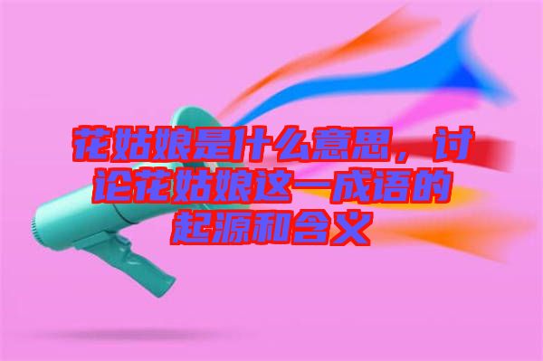 花姑娘是什么意思，討論花姑娘這一成語的起源和含義