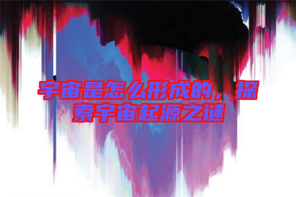 宇宙是怎么形成的，探索宇宙起源之謎