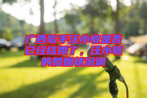 廣西歌手汪小敏是否已經(jīng)結婚了，汪小敏的婚姻狀況調