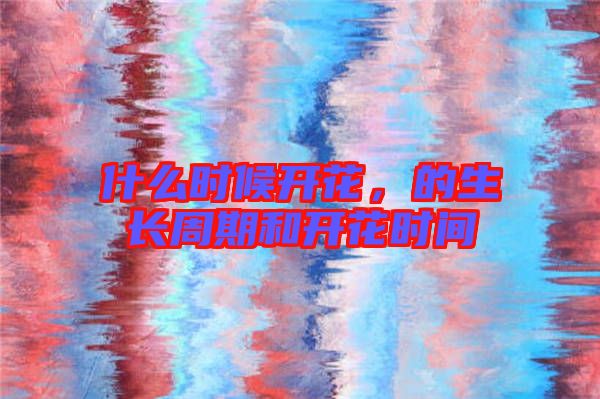 什么時候開花，的生長周期和開花時間