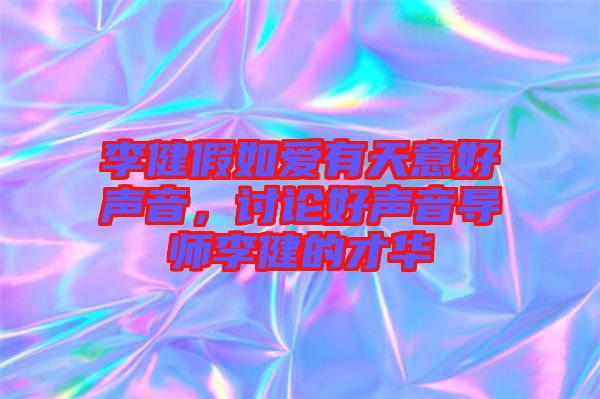 李健假如愛有天意好聲音，討論好聲音導(dǎo)師李健的才華