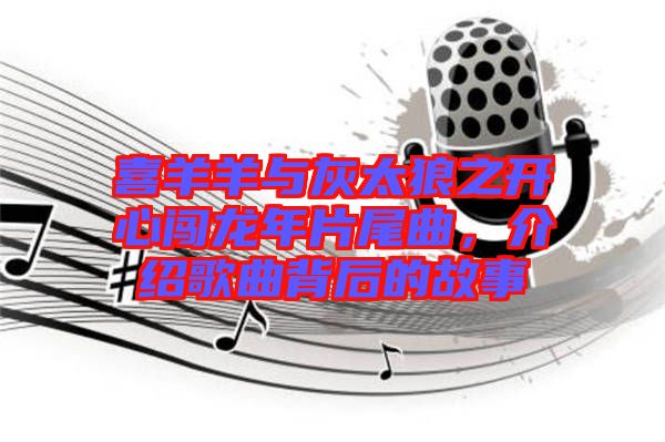 喜羊羊與灰太狼之開(kāi)心闖龍年片尾曲，介紹歌曲背后的故事