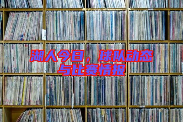 湖人今日，球隊(duì)動(dòng)態(tài)與比賽情報(bào)