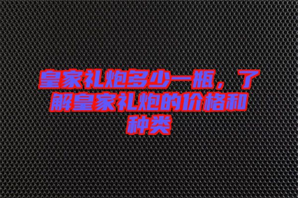 皇家禮炮多少一瓶，了解皇家禮炮的價(jià)格和種類