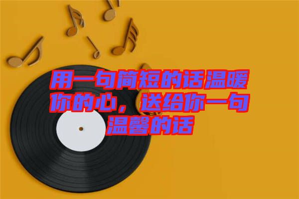 用一句簡(jiǎn)短的話溫暖你的心，送給你一句溫馨的話