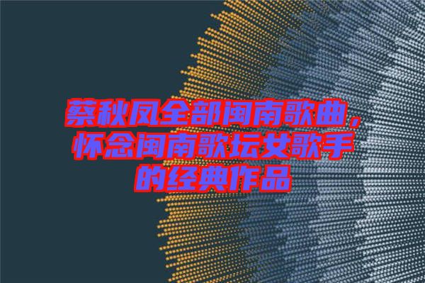 蔡秋鳳全部閩南歌曲，懷念閩南歌壇女歌手的經(jīng)典作品