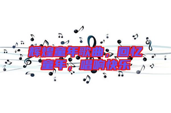 輝煌童年歌曲，回憶童年，唱響快樂