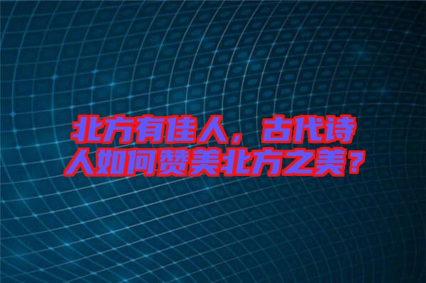 北方有佳人，古代詩(shī)人如何贊美北方之美？
