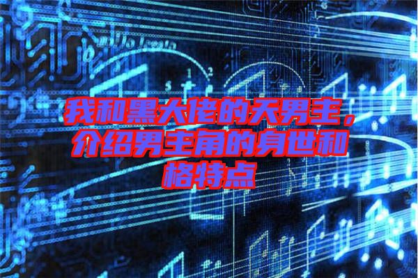 我和黑大佬的天男主，介紹男主角的身世和格特點(diǎn)