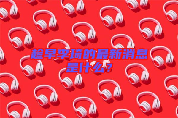 趁早李琦的最新消息是什么？