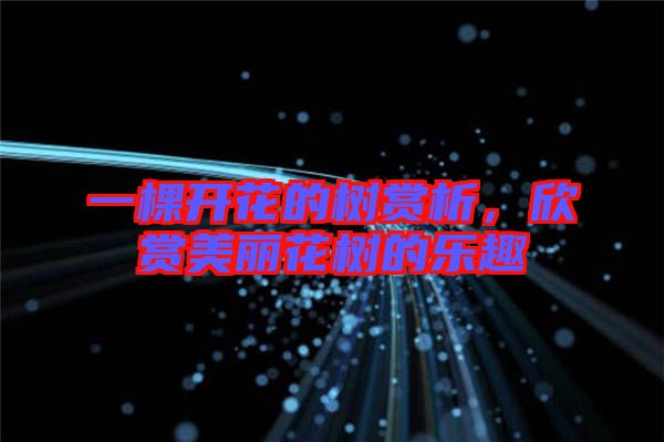 一棵開(kāi)花的樹(shù)賞析，欣賞美麗花樹(shù)的樂(lè)趣