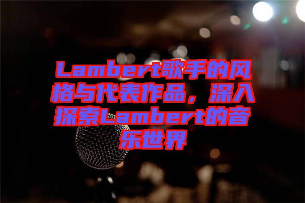 Lambert歌手的風(fēng)格與代表作品，深入探索Lambert的音樂世界