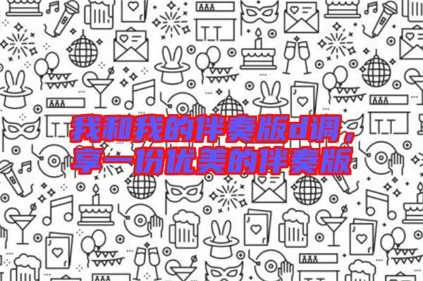 我和我的伴奏版d調(diào)，享一份優(yōu)美的伴奏版