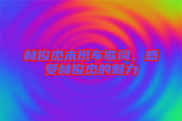 林俊杰末班車歌詞，感受林俊杰的魅力