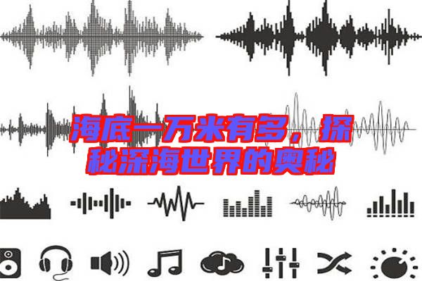 海底一萬(wàn)米有多，探秘深海世界的奧秘