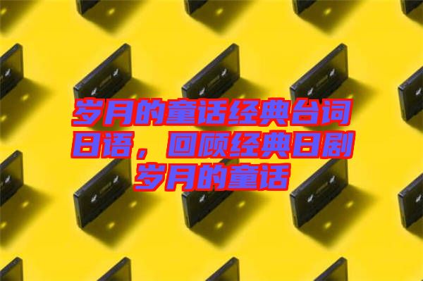 歲月的童話經(jīng)典臺詞日語，回顧經(jīng)典日劇歲月的童話