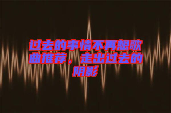 過去的事情不再想歌曲推薦，走出過去的陰影