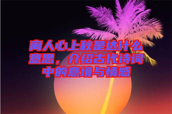 離人心上秋是達(dá)什么意思，介紹古代詩(shī)詞中的意境與情感