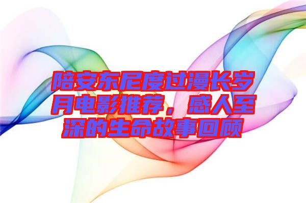 陪安東尼度過(guò)漫長(zhǎng)歲月電影推薦，感人至深的生命故事回顧