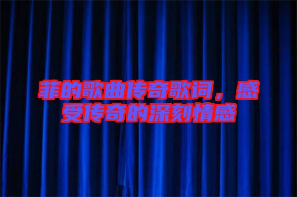 菲的歌曲傳奇歌詞，感受傳奇的深刻情感
