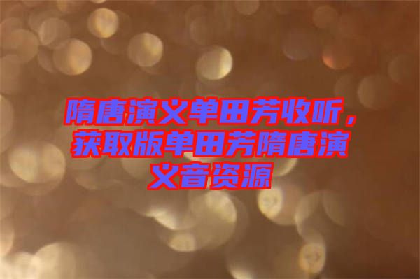隋唐演義單田芳收聽，獲取版單田芳隋唐演義音資源