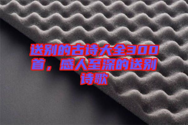 送別的古詩大全300首，感人至深的送別詩歌