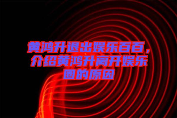 黃鴻升退出娛樂百百，介紹黃鴻升離開娛樂圈的原因