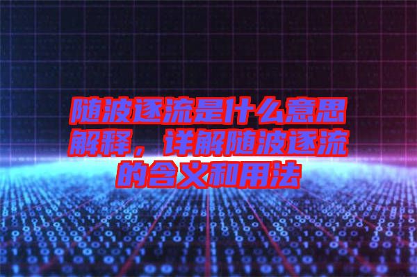 隨波逐流是什么意思解釋，詳解隨波逐流的含義和用法