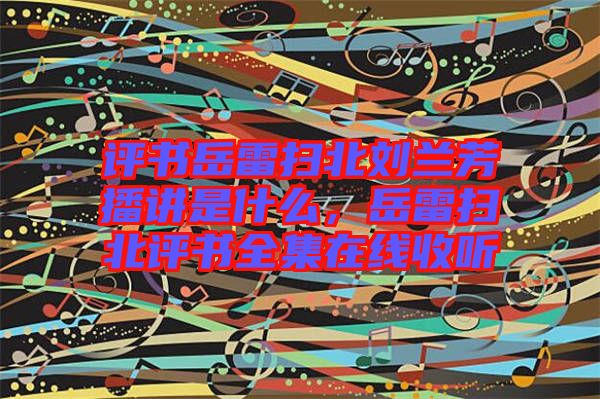 評(píng)書岳雷掃北劉蘭芳播講是什么，岳雷掃北評(píng)書全集在線收聽