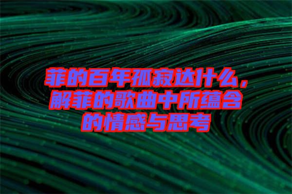 菲的百年孤寂達(dá)什么，解菲的歌曲中所蘊含的情感與思考