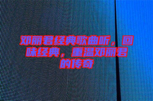 鄧麗君經(jīng)典歌曲聽，回味經(jīng)典，重溫鄧麗君的傳奇