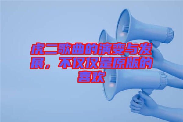 虎二歌曲的演變與發(fā)展，不僅僅是原版的喜歡