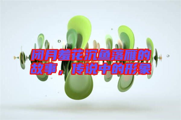 閉月羞花沉魚落雁的故事，傳說中的形象