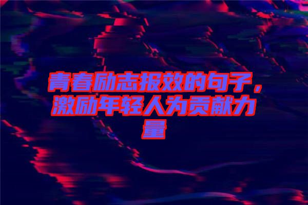 青春勵(lì)志報(bào)效的句子，激勵(lì)年輕人為貢獻(xiàn)力量