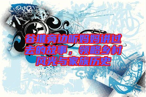 谷堆旁邊聽媽媽講過去的故事，領(lǐng)略鄉(xiāng)村風(fēng)光與家族歷史