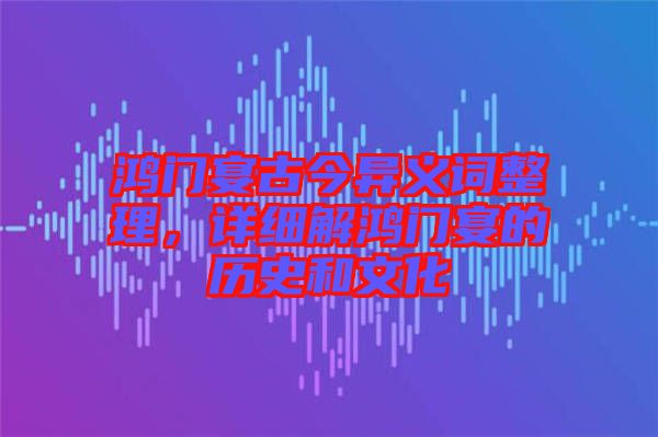 鴻門宴古今異義詞整理，詳細(xì)解鴻門宴的歷史和文化