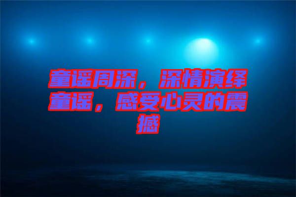 童謠周深，深情演繹童謠，感受心靈的震撼