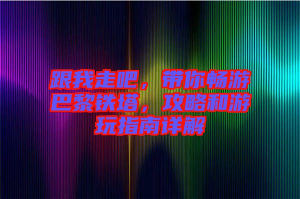 跟我走吧，帶你暢游巴黎鐵塔，攻略和游玩指南詳解