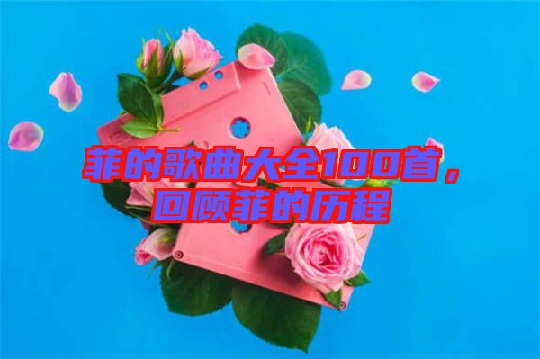 菲的歌曲大全100首，回顧菲的歷程